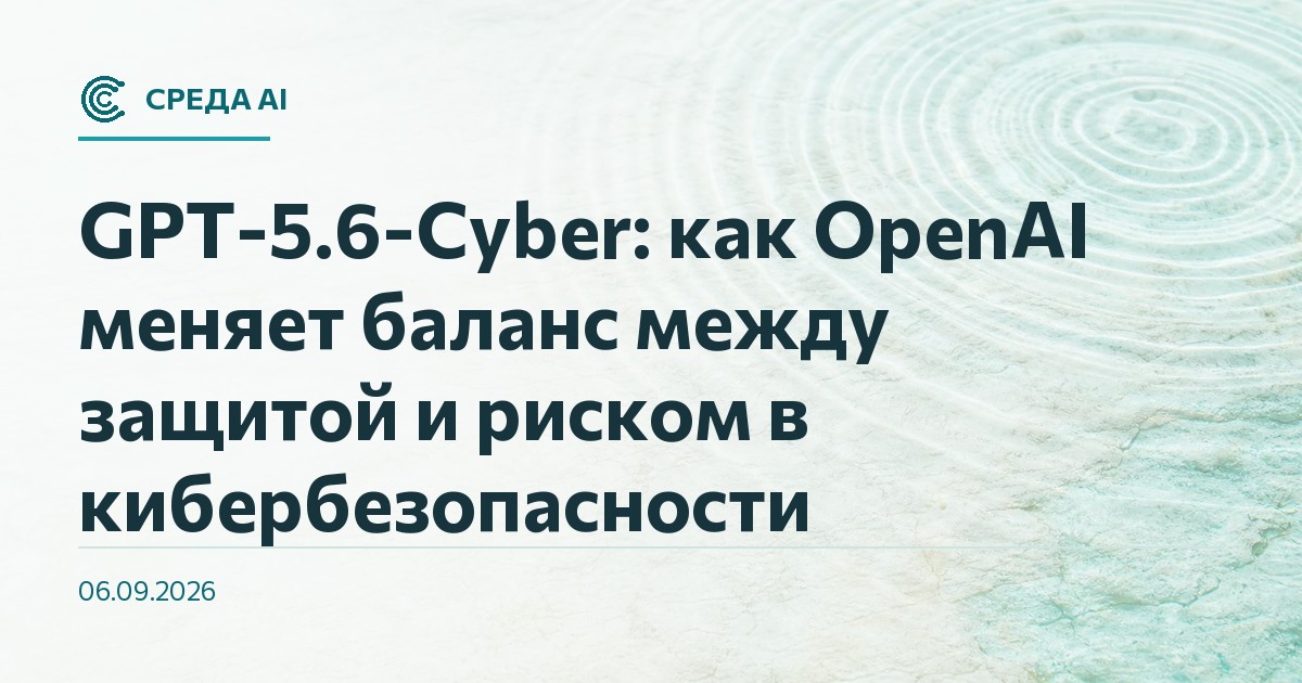 GPT-5.6-Cyber: как OpenAI меняет баланс между защитой и риском в кибербезопасности