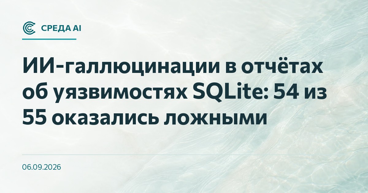 ИИ-галлюцинации в отчётах об уязвимостях SQLite: 54 из 55 оказались ложными