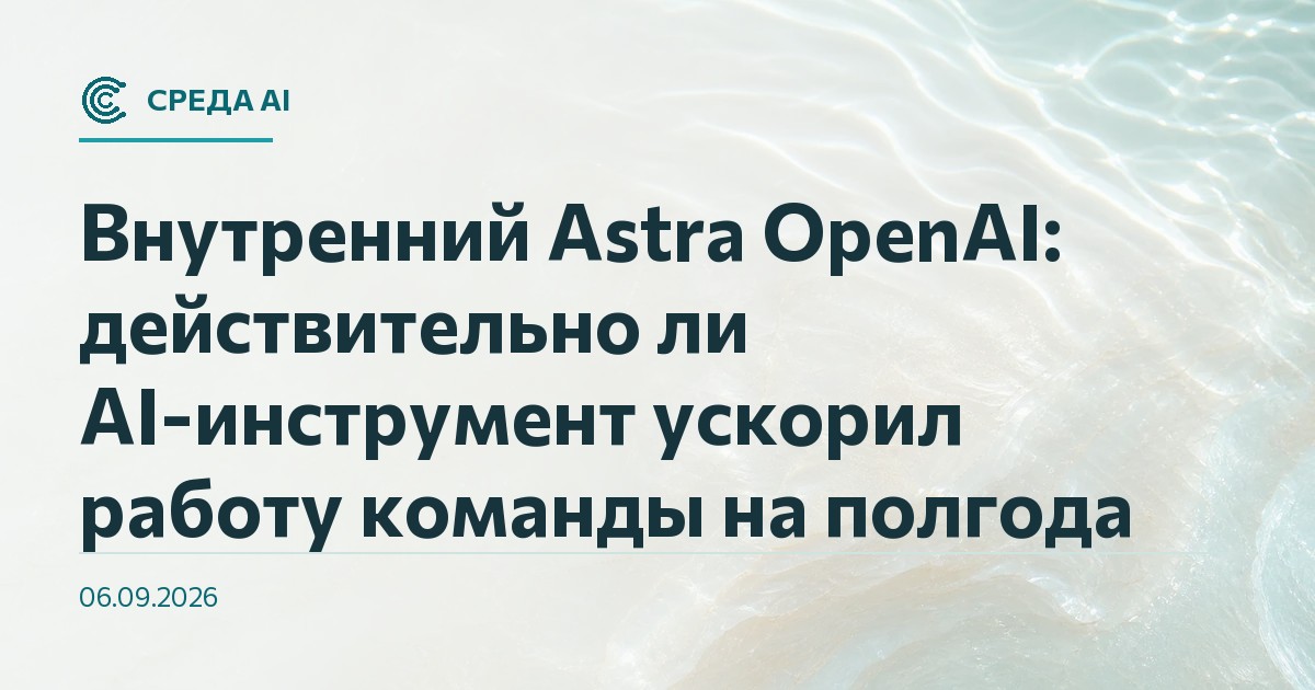 Внутренний Astra OpenAI: действительно ли AI-инструмент ускорил работу команды на полгода