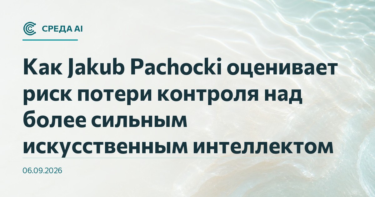 Как Jakub Pachocki оценивает риск потери контроля над более сильным искусственным интеллектом