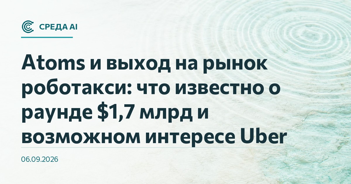 Atoms и выход на рынок роботакси: что известно о раунде $1,7 млрд и возможном интересе Uber