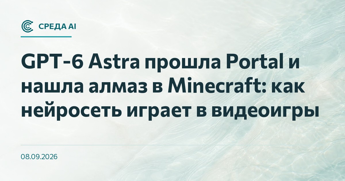 GPT-6 Astra прошла Portal и нашла алмаз в Minecraft: как нейросеть играет в видеоигры