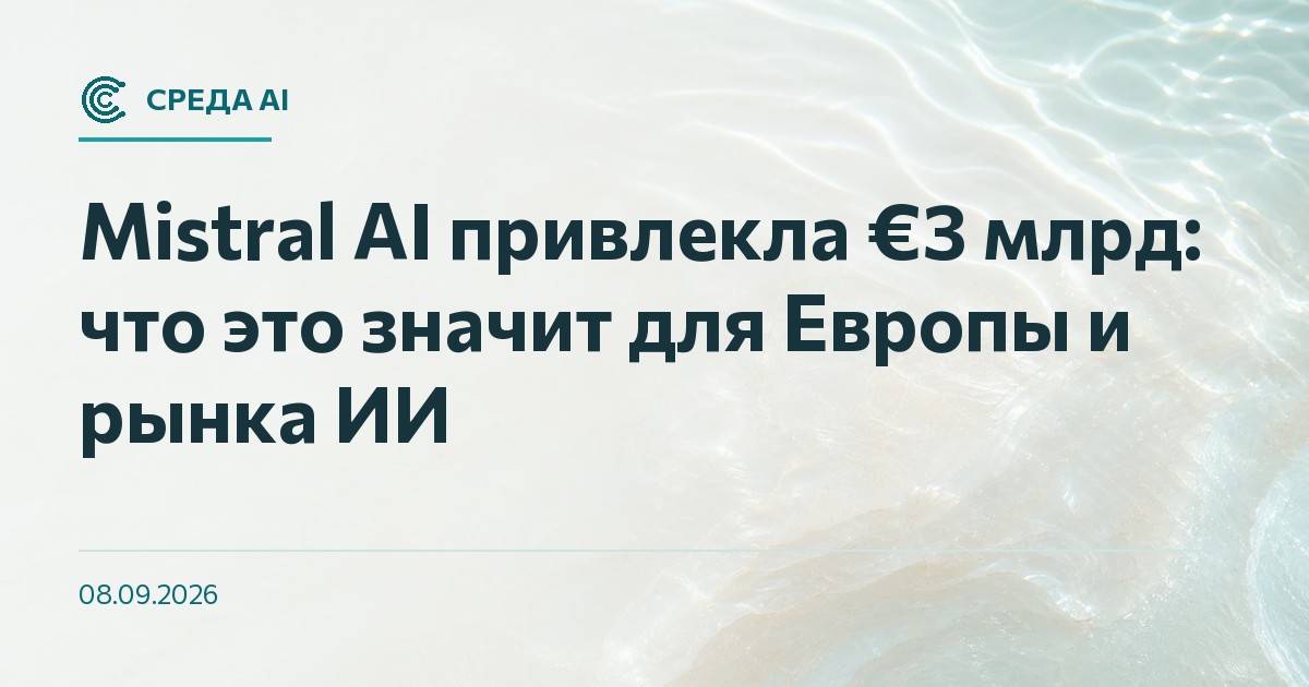 Mistral AI привлекла €3 млрд: что это значит для Европы и рынка ИИ