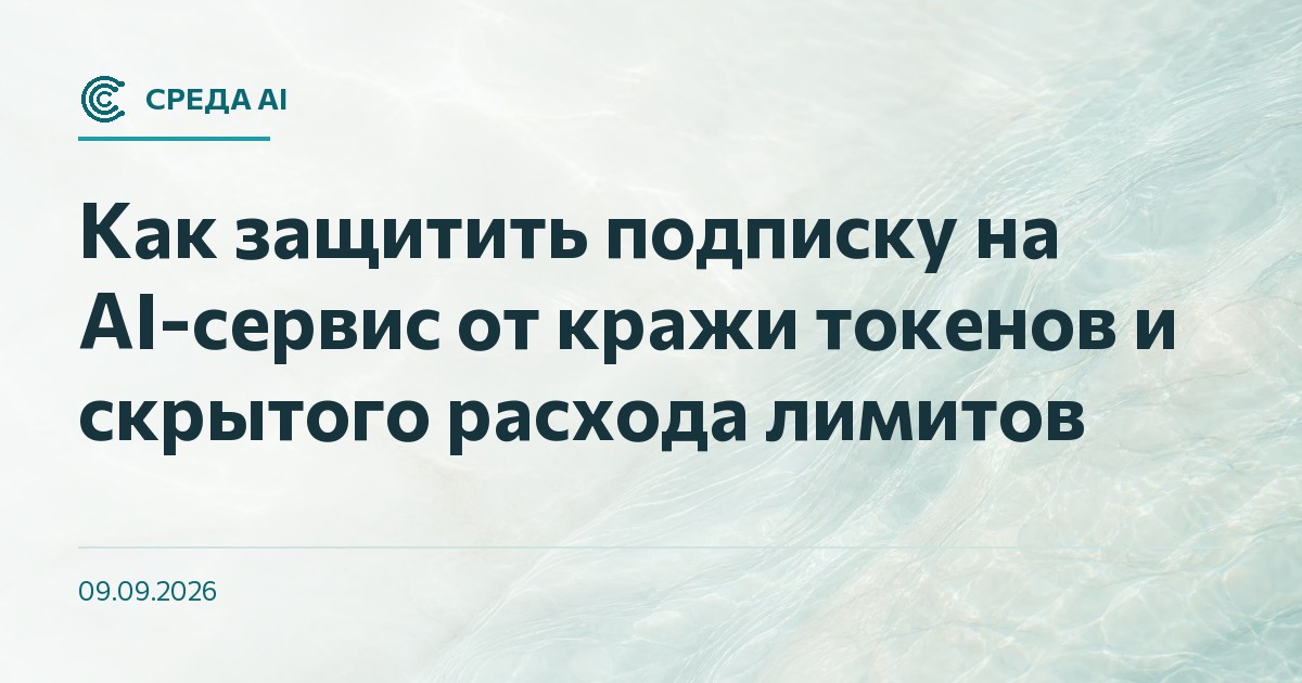Как защитить подписку на AI-сервис от кражи токенов и скрытого расхода лимитов