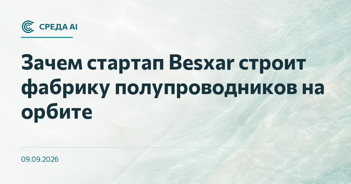 Зачем стартап Besxar строит фабрику полупроводников на орбите