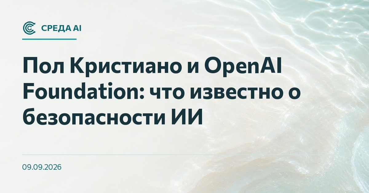Пол Кристиано и OpenAI Foundation: что известно о безопасности ИИ