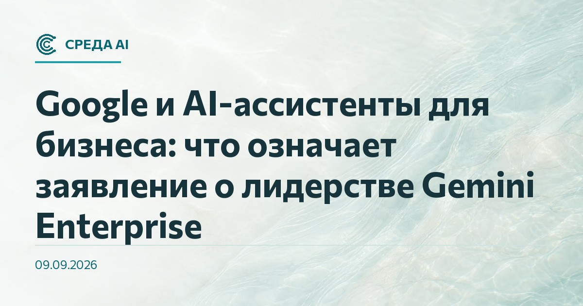 Google и AI-ассистенты для бизнеса: что означает заявление о лидерстве Gemini Enterprise