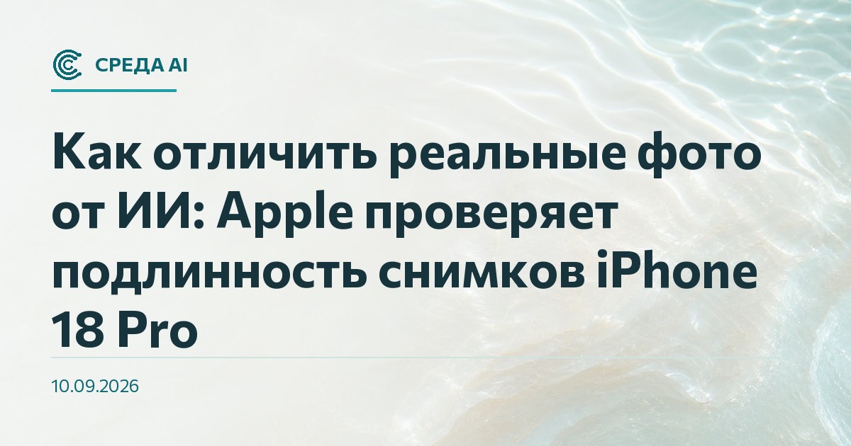 Как отличить реальные фото от ИИ: Apple проверяет подлинность снимков iPhone 18 Pro