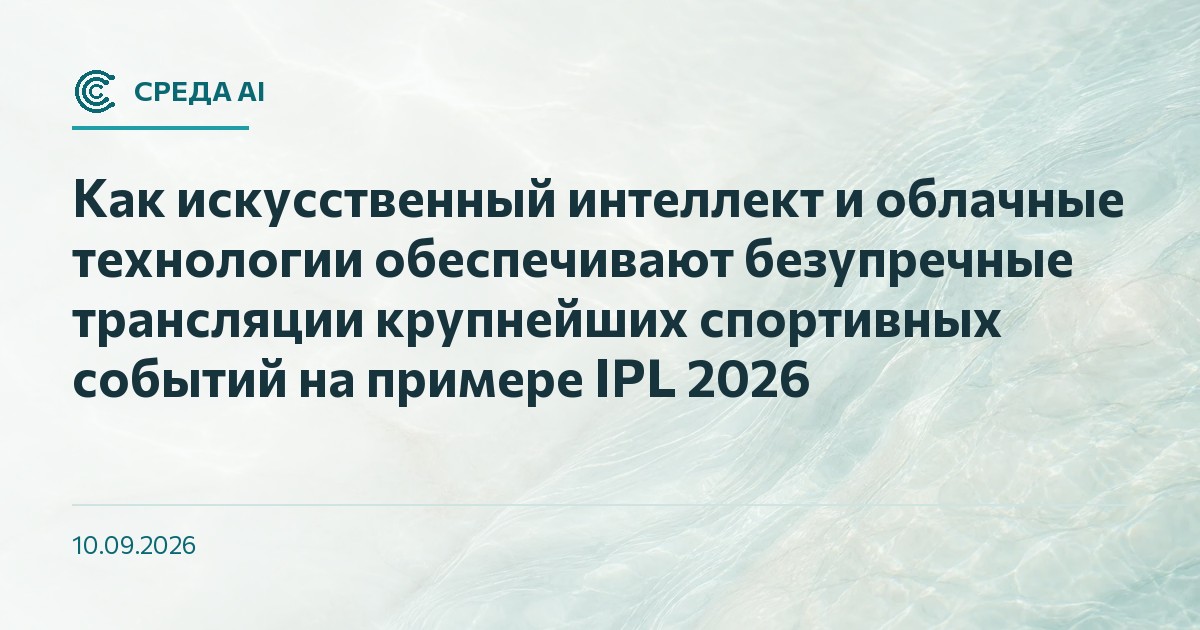 Как искусственный интеллект и облачные технологии обеспечивают безупречные трансляции крупнейших спортивных событий на примере IPL 2026