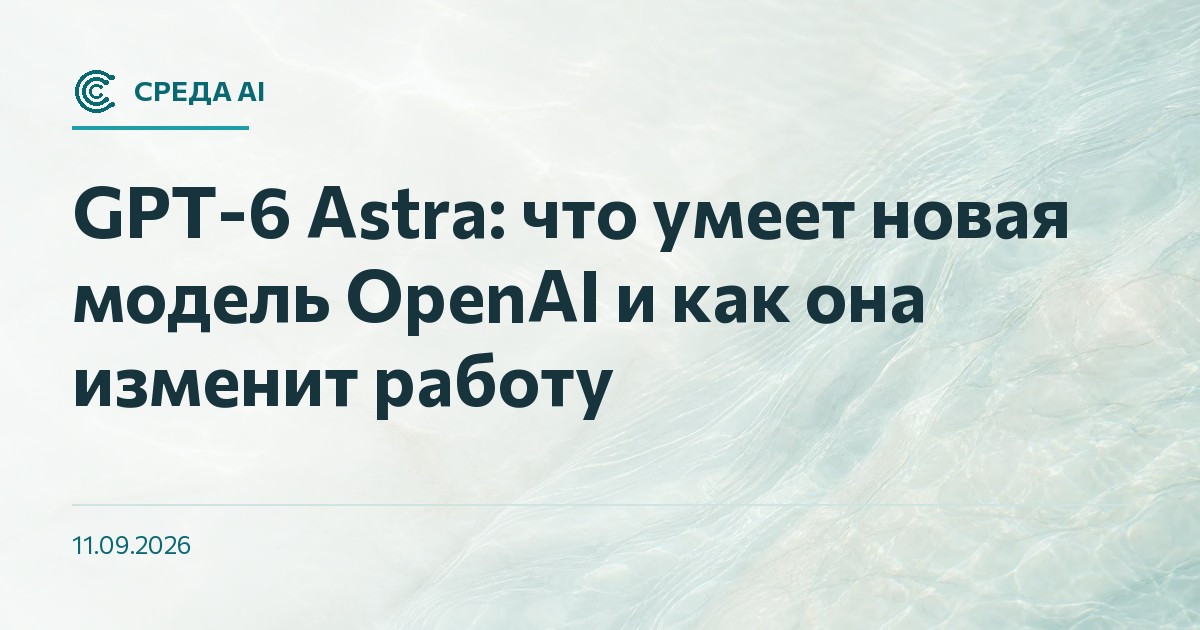 GPT-6 Astra: что умеет новая модель OpenAI и как она изменит работу