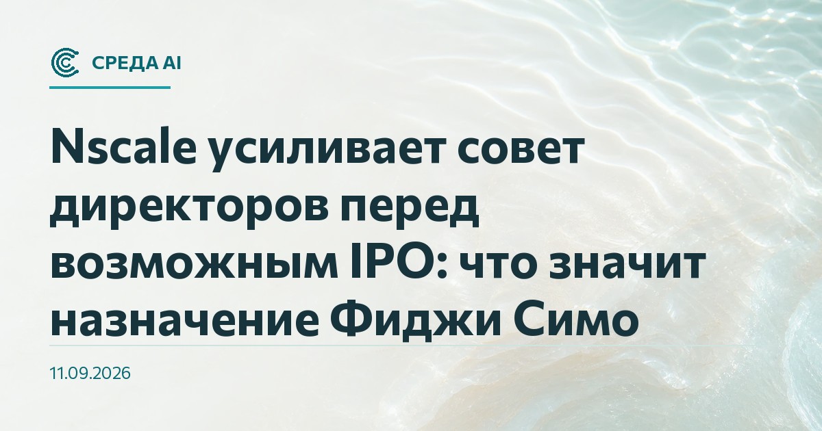 Nscale усиливает совет директоров перед возможным IPO: что значит назначение Фиджи Симо