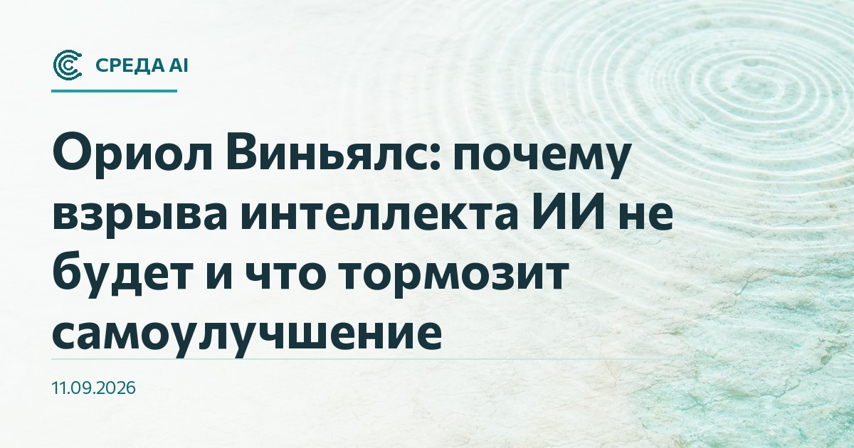Ориол Виньялс: почему взрыва интеллекта ИИ не будет и что тормозит самоулучшение