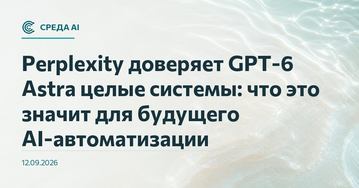 Perplexity доверяет GPT-6 Astra целые системы: что это значит для будущего AI-автоматизации