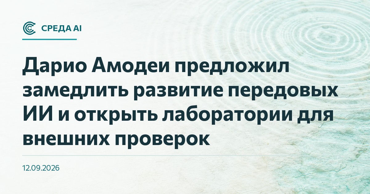 Дарио Амодеи предложил замедлить развитие передовых ИИ и открыть лаборатории для внешних проверок