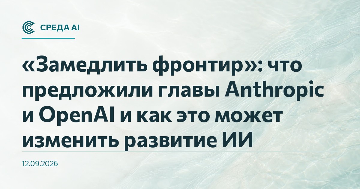 «Замедлить фронтир»: что предложили главы Anthropic и OpenAI и как это может изменить развитие ИИ