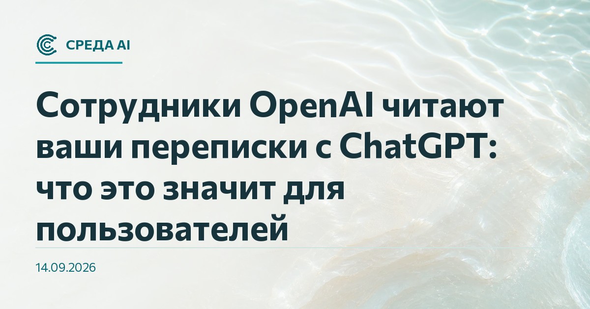 Сотрудники OpenAI читают ваши переписки с ChatGPT: что это значит для пользователей