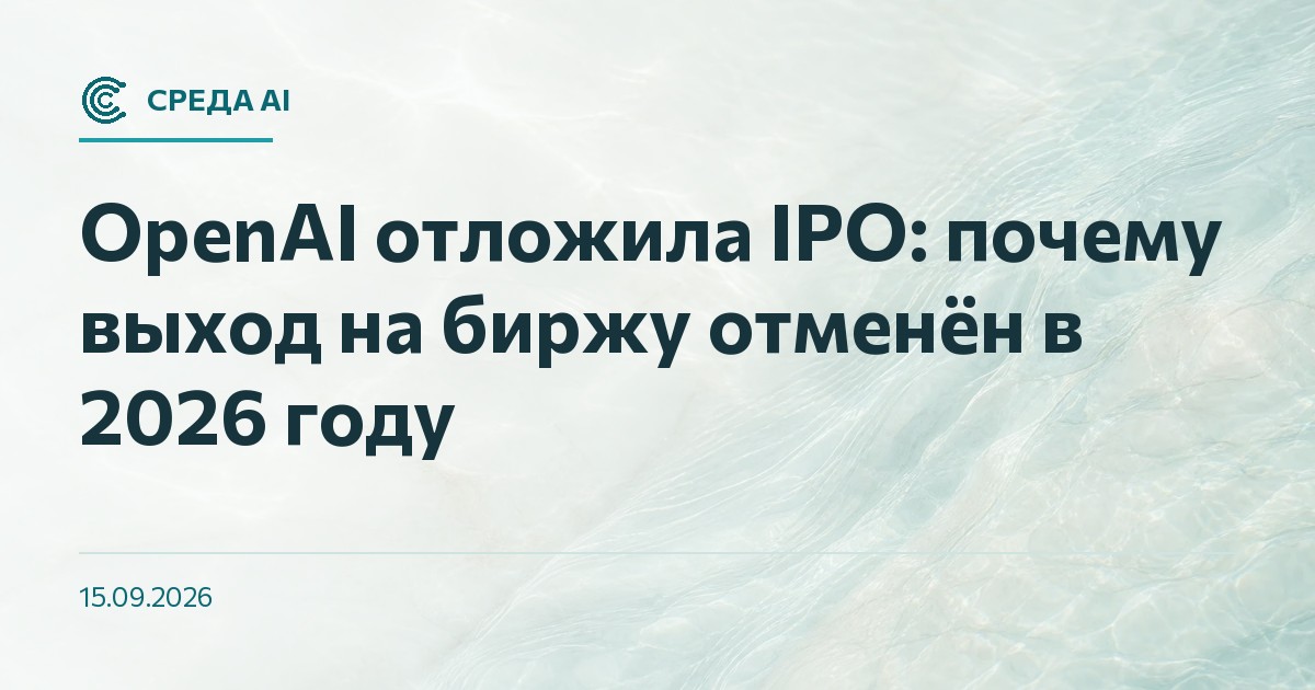 OpenAI отложила IPO: почему выход на биржу отменён в 2026 году