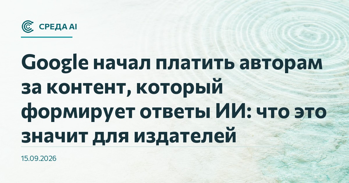 Google начал платить авторам за контент, который формирует ответы ИИ: что это значит для издателей