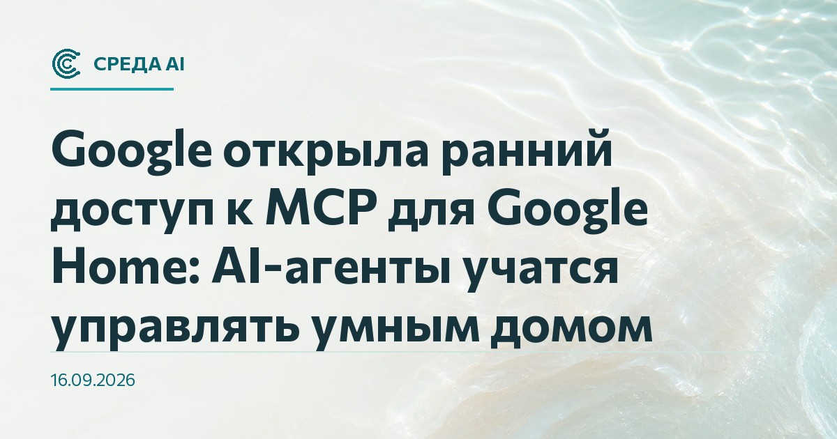 Google открыла ранний доступ к MCP для Google Home: AI-агенты учатся управлять умным домом