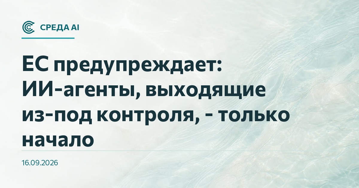 ЕС предупреждает: ИИ-агенты, выходящие из-под контроля, - только начало