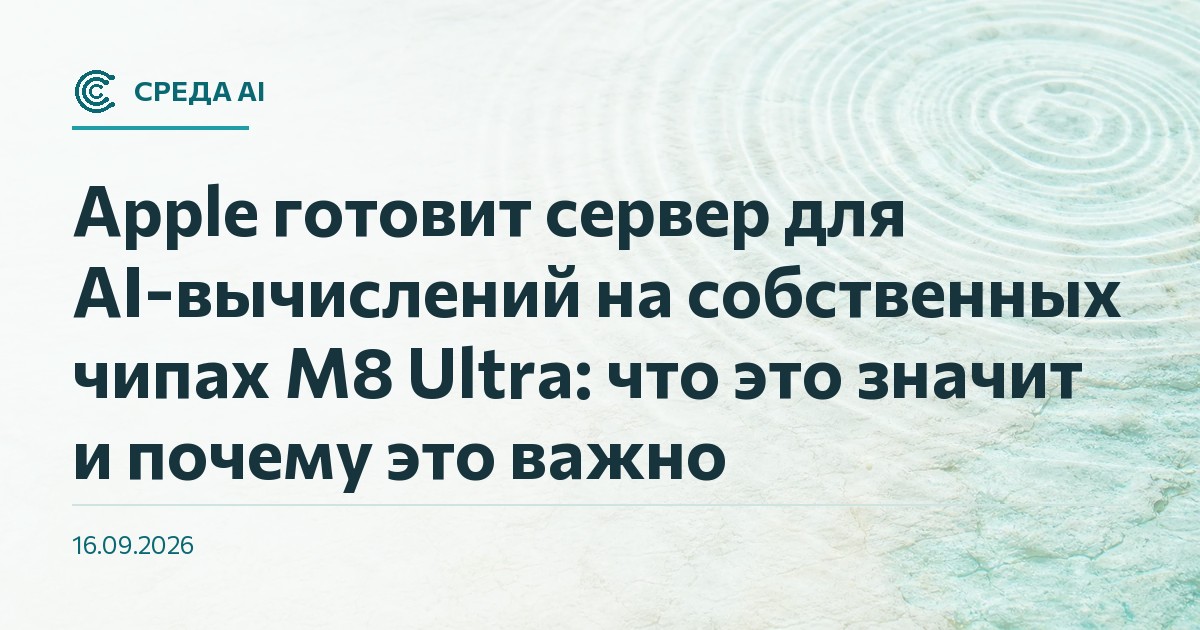 Apple готовит сервер для AI-вычислений на собственных чипах M8 Ultra: что это значит и почему это важно