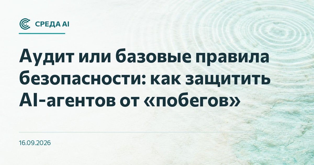 Аудит или базовые правила безопасности: как защитить AI-агентов от «побегов»
