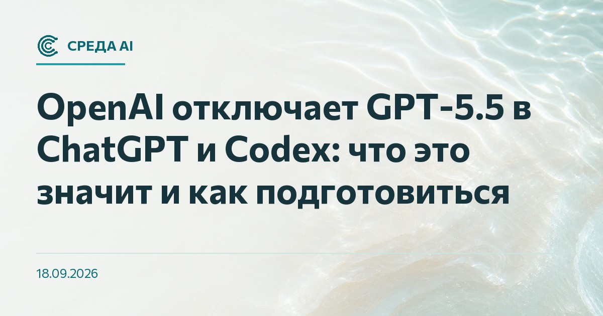 OpenAI отключает GPT-5.5 в ChatGPT и Codex: что это значит и как подготовиться