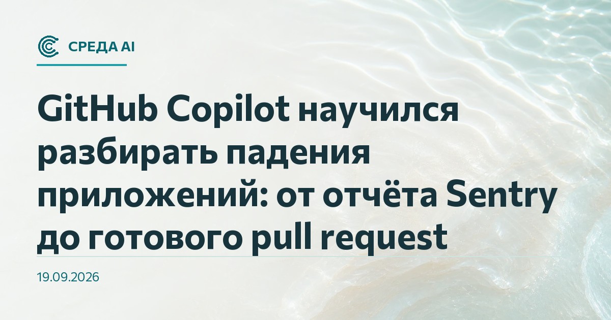 GitHub Copilot научился разбирать падения приложений: от отчёта Sentry до готового pull request