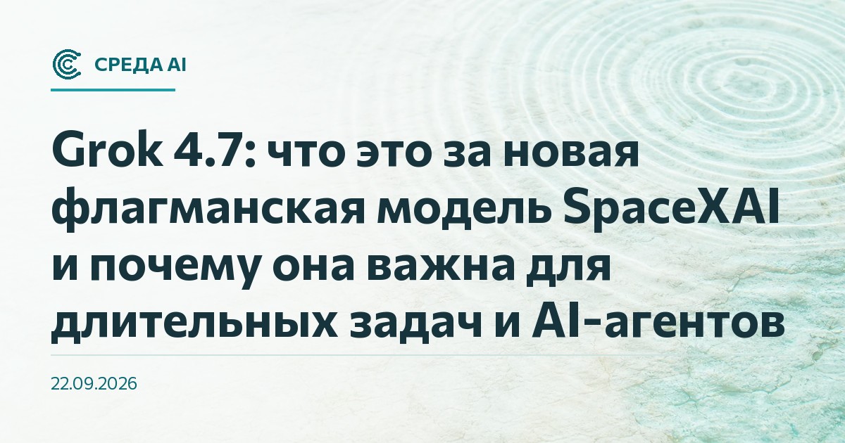 Grok 4.7: что это за новая флагманская модель SpaceXAI и почему она важна для длительных задач и AI-агентов