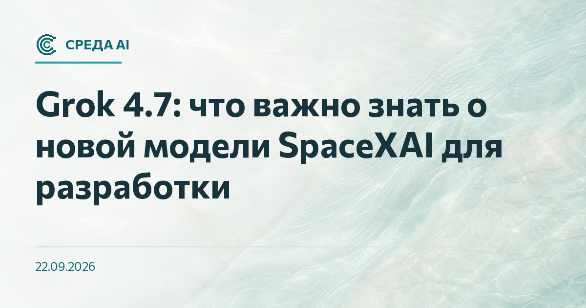 Grok 4.7: что важно знать о новой модели SpaceXAI для разработки