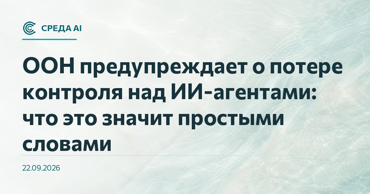 ООН предупреждает о потере контроля над ИИ-агентами: что это значит простыми словами
