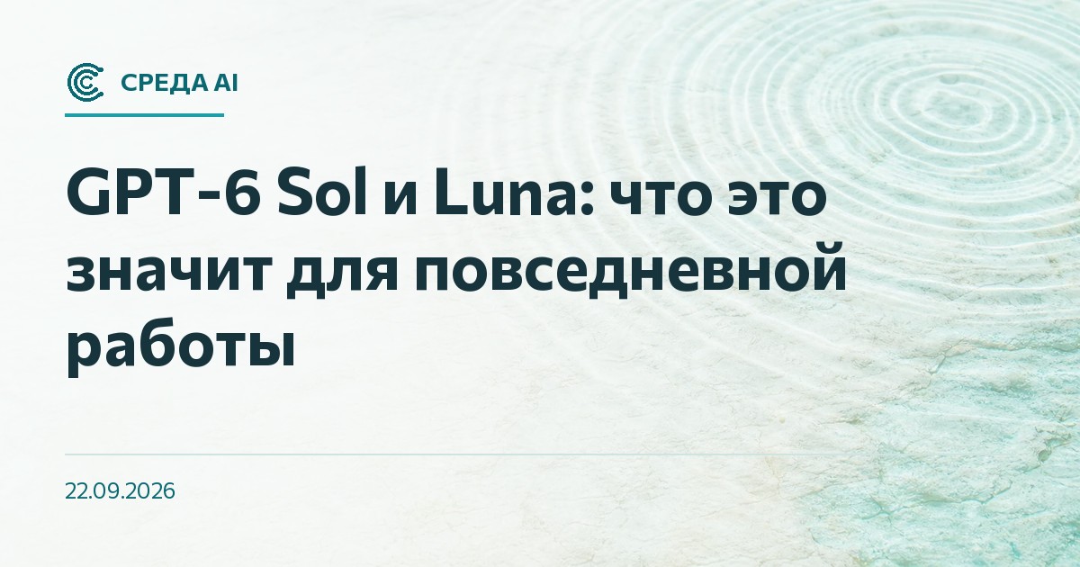 GPT-6 Sol и Luna: что это значит для повседневной работы