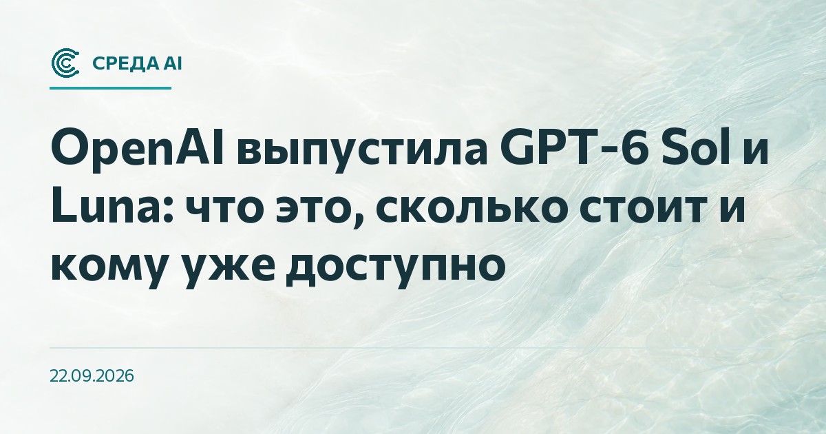 OpenAI выпустила GPT-6 Sol и Luna: что это, сколько стоит и кому уже доступно