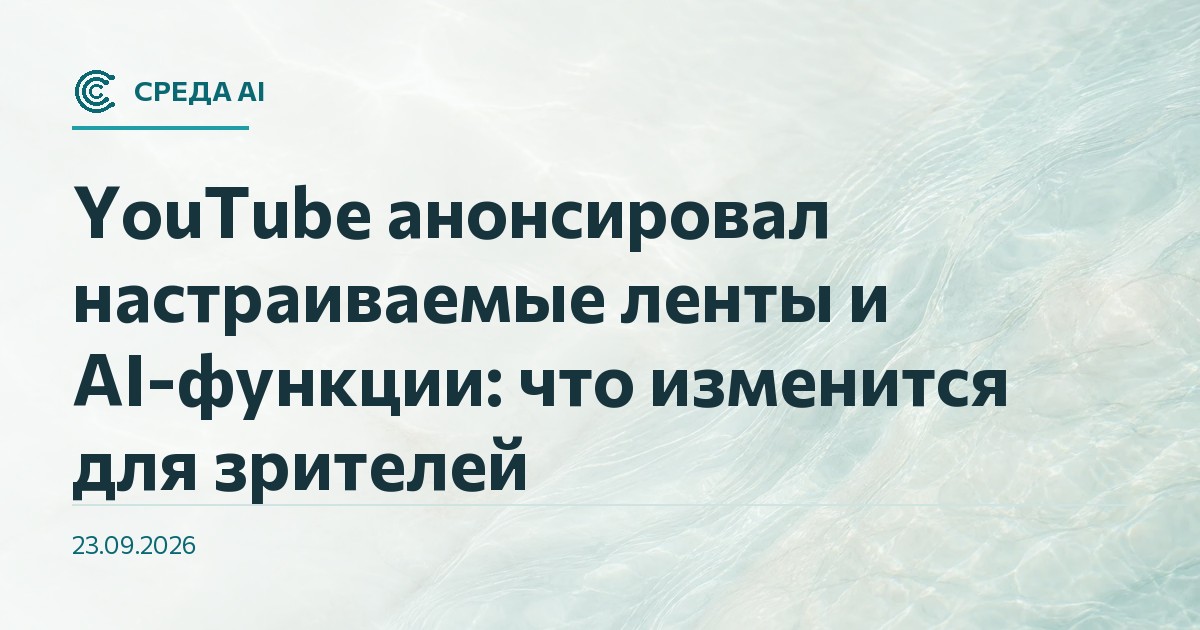 YouTube анонсировал настраиваемые ленты и AI-функции: что изменится для зрителей