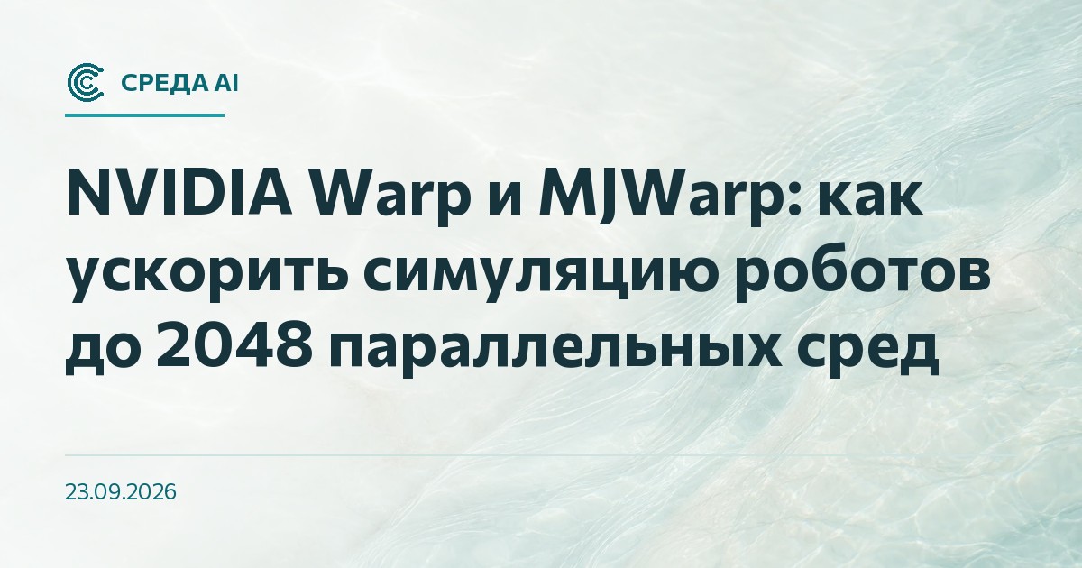 NVIDIA Warp и MJWarp: как ускорить симуляцию роботов до 2048 параллельных сред