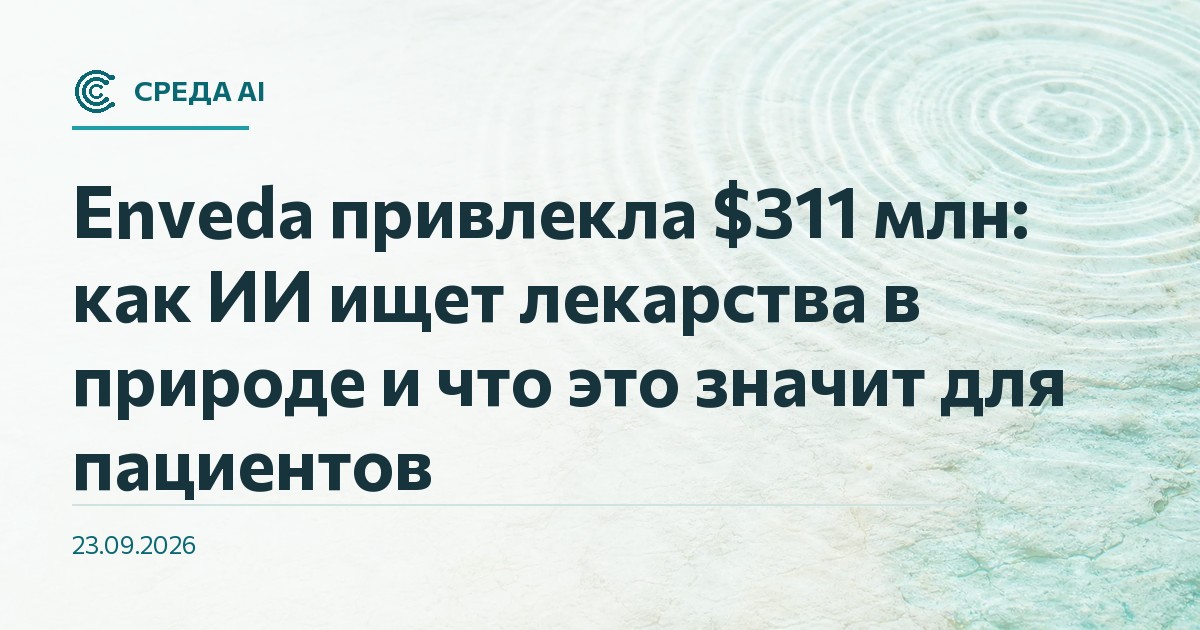Enveda привлекла $311 млн: как ИИ ищет лекарства в природе и что это значит для пациентов