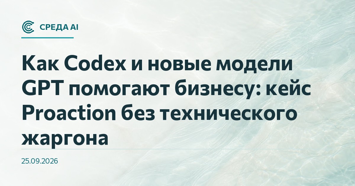 Как Codex и новые модели GPT помогают бизнесу: кейс Proaction без технического жаргона