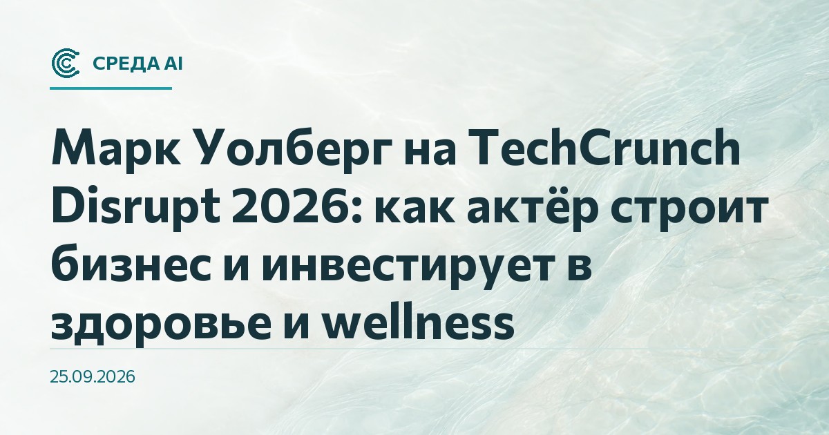 Марк Уолберг на TechCrunch Disrupt 2026: как актёр строит бизнес и инвестирует в здоровье и wellness