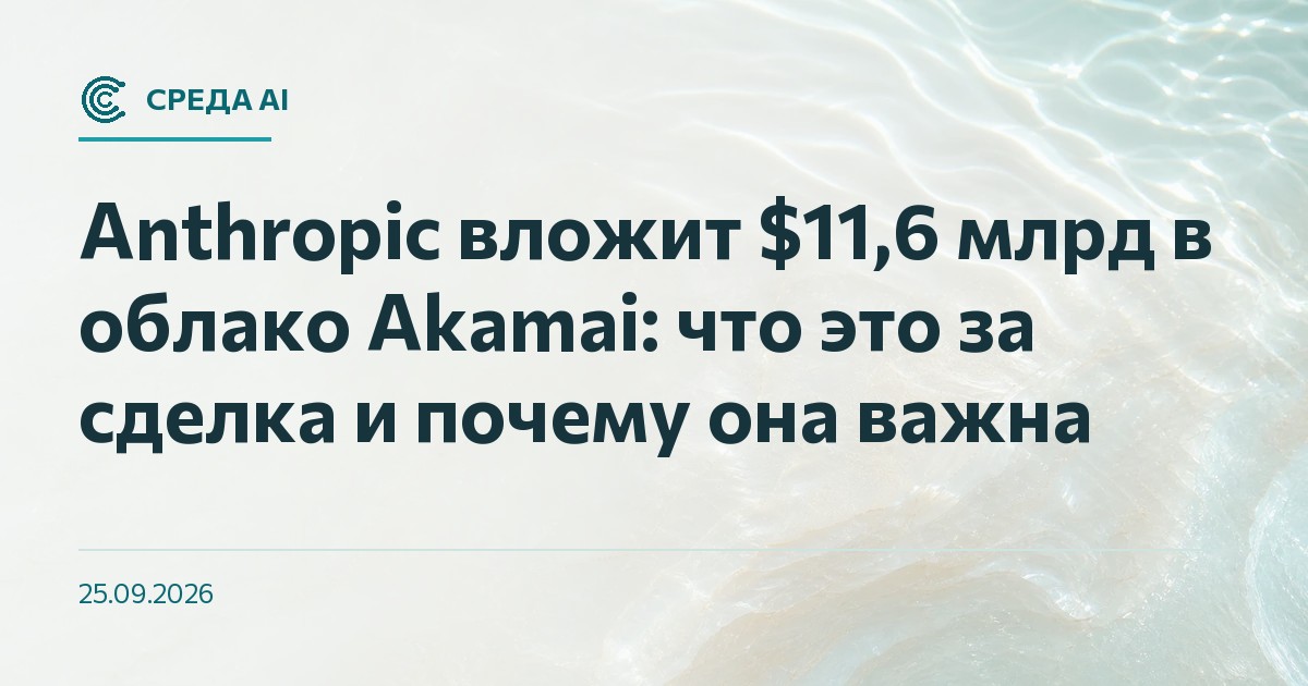 Anthropic вложит $11,6 млрд в облако Akamai: что это за сделка и почему она важна