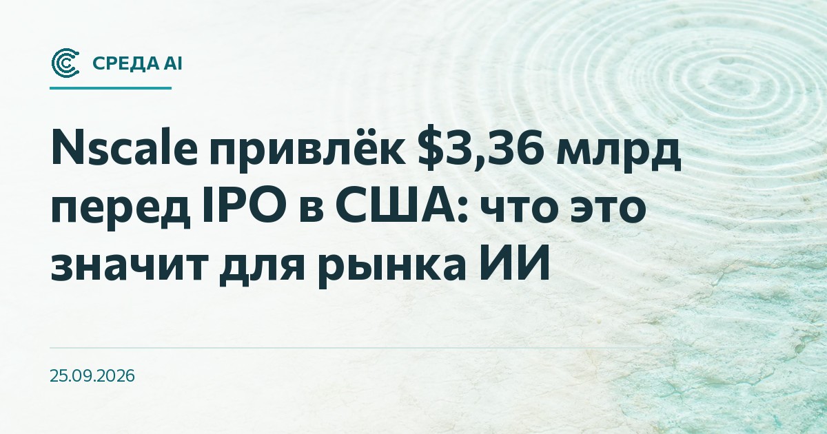 Nscale привлёк $3,36 млрд перед IPO в США: что это значит для рынка ИИ
