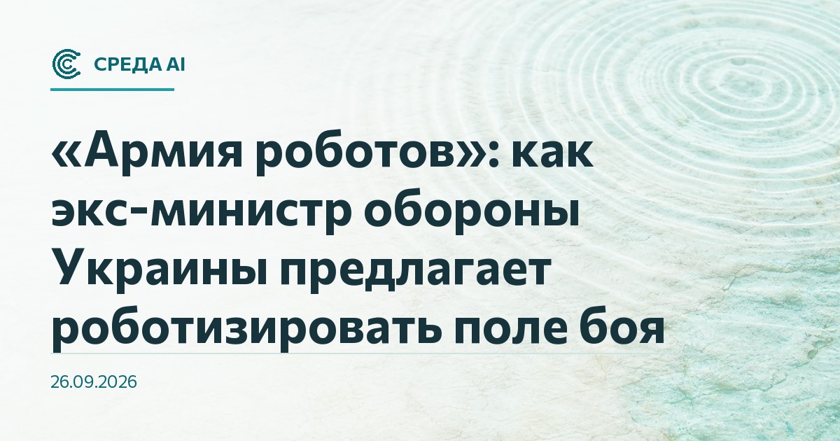 «Армия роботов»: как экс-министр обороны Украины предлагает роботизировать поле боя