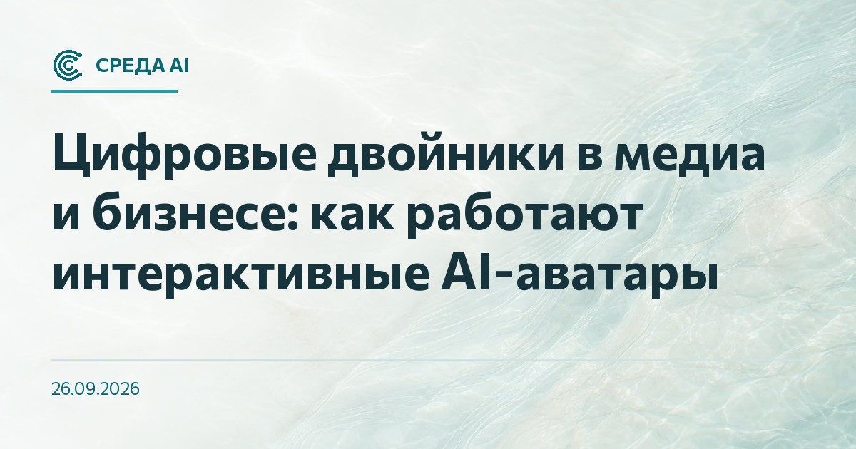 Цифровые двойники в медиа и бизнесе: как работают интерактивные AI-аватары