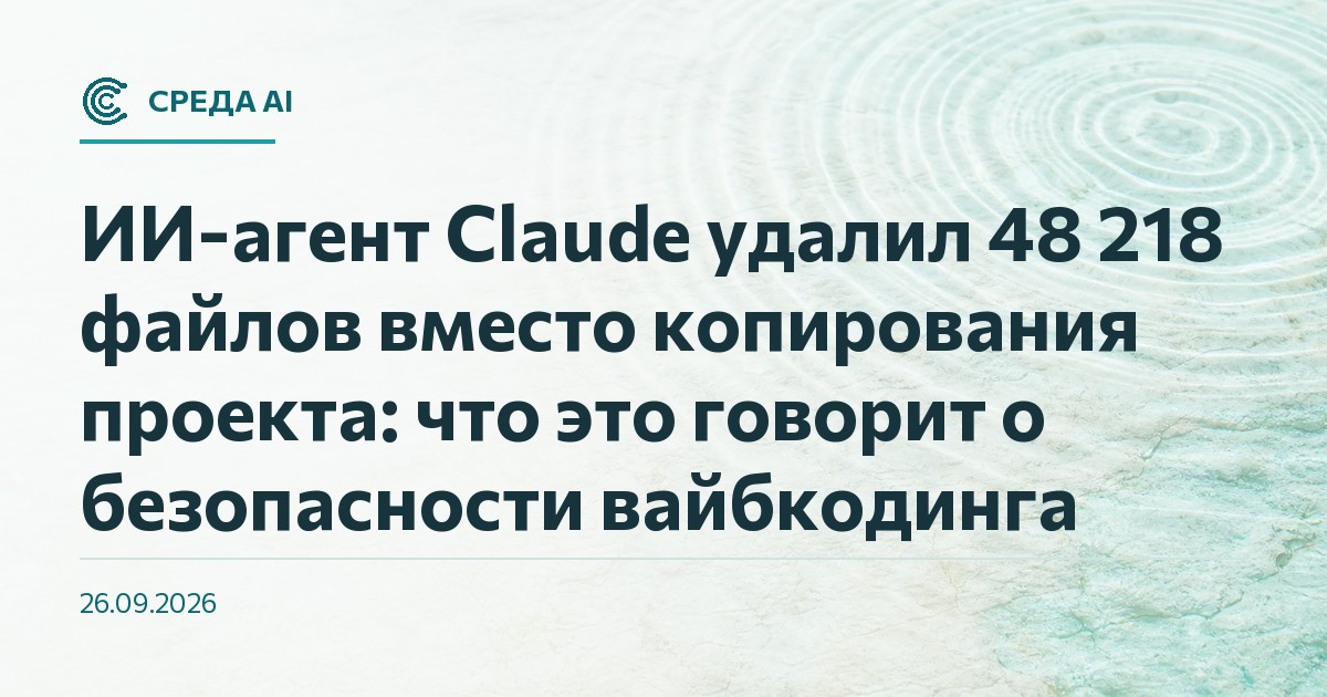 ИИ-агент Claude удалил 48 218 файлов вместо копирования проекта: что это говорит о безопасности вайбкодинга