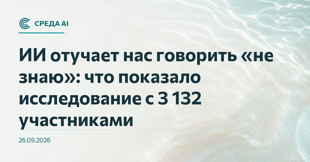 ИИ отучает нас говорить «не знаю»: что показало исследование с 3 132 участниками