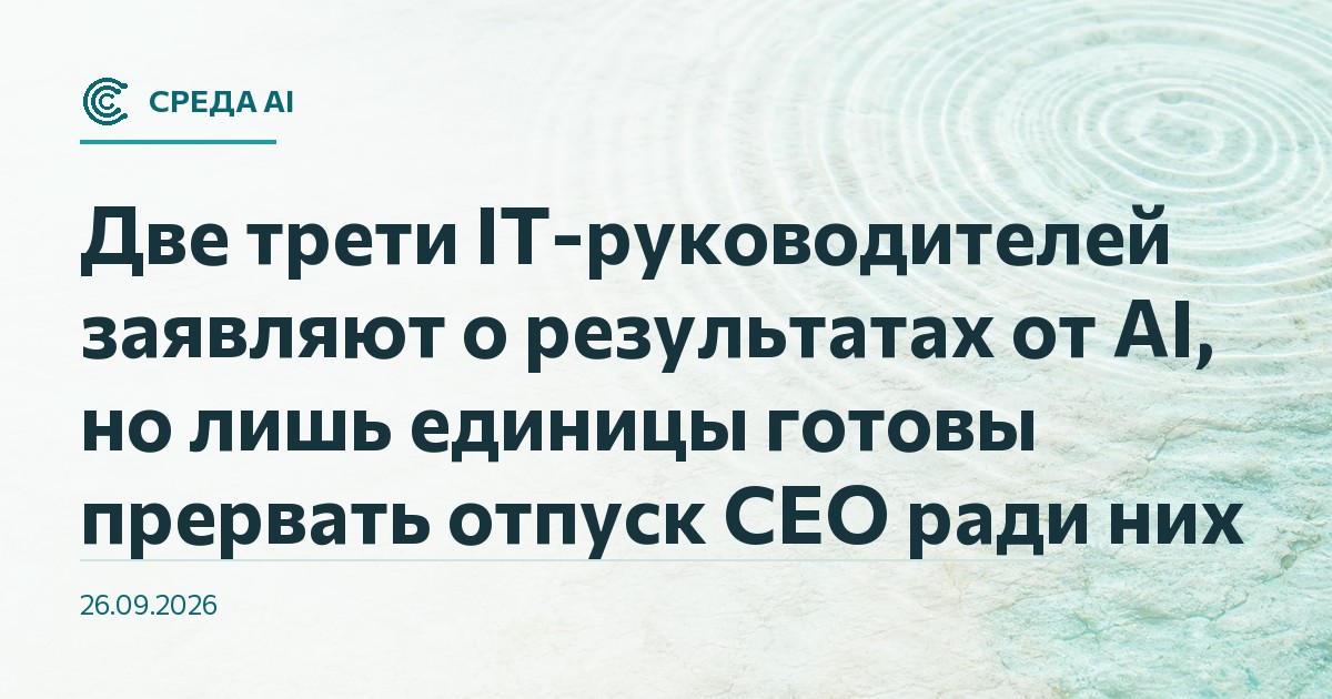 Две трети IT-руководителей заявляют о результатах от AI, но лишь единицы готовы прервать отпуск CEO ради них