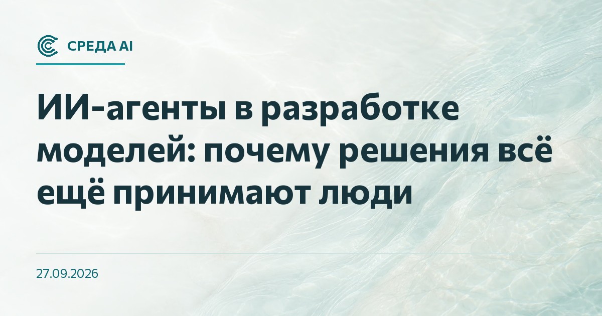 ИИ-агенты в разработке моделей: почему решения всё ещё принимают люди