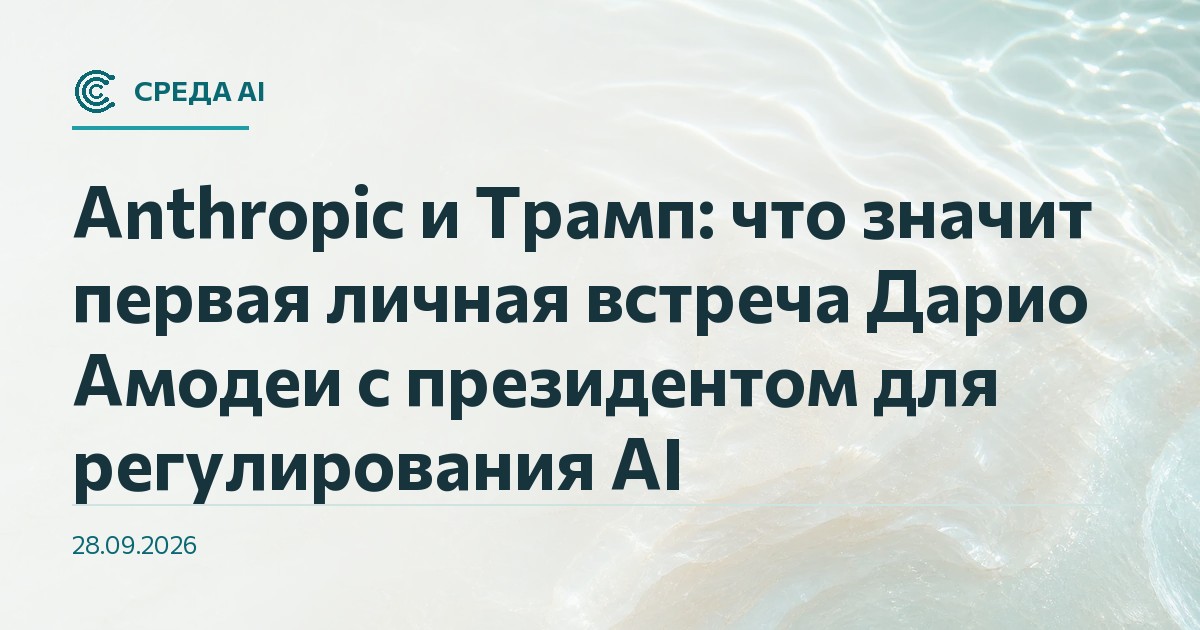Anthropic и Трамп: что значит первая личная встреча Дарио Амодеи с президентом для регулирования AI