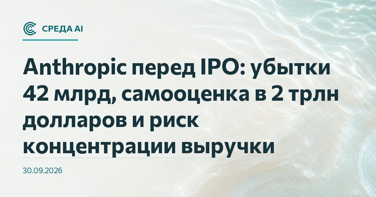 Anthropic перед IPO: убытки 42 млрд, самооценка в 2 трлн долларов и риск концентрации выручки