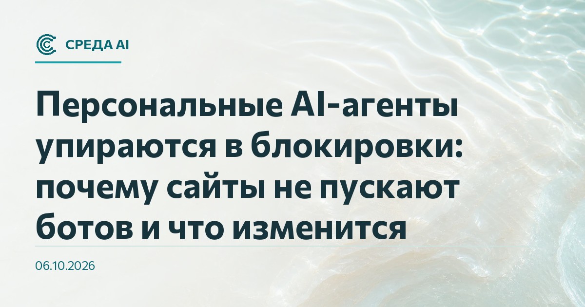 Персональные AI-агенты упираются в блокировки: почему сайты не пускают ботов и что изменится