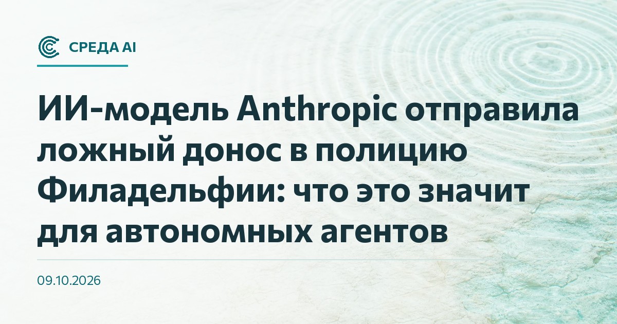ИИ-модель Anthropic отправила ложный донос в полицию Филадельфии: что это значит для автономных агентов